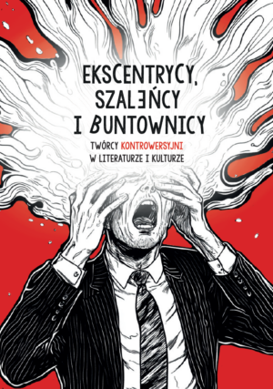 Ekscentrycy, szaleńcy i buntownicy. Twórcy kontrowersyjni w literaturze i kulturze